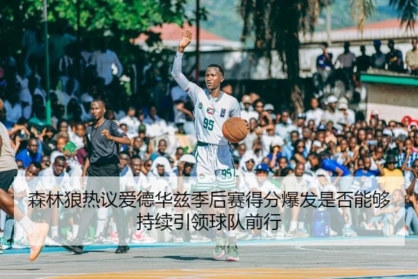 森林狼热议爱德华兹季后赛得分爆发是否能够持续引领球队前行