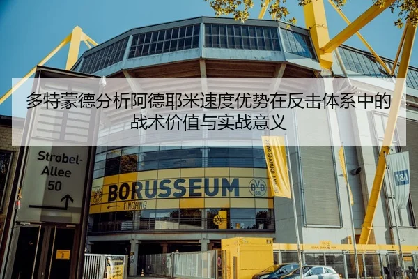 多特蒙德分析阿德耶米速度优势在反击体系中的战术价值与实战意义