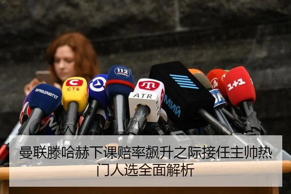 曼联滕哈赫下课赔率飙升之际接任主帅热门人选全面解析