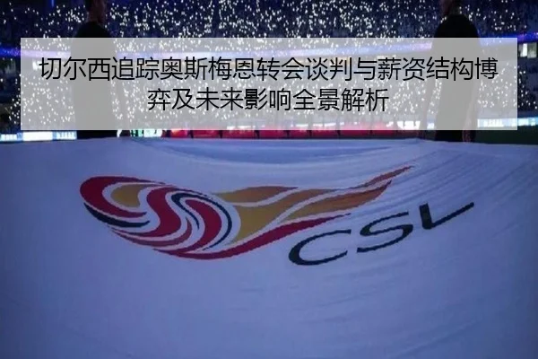 切尔西追踪奥斯梅恩转会谈判与薪资结构博弈及未来影响全景解析