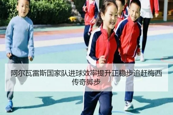 阿尔瓦雷斯国家队进球效率提升正稳步追赶梅西传奇脚步