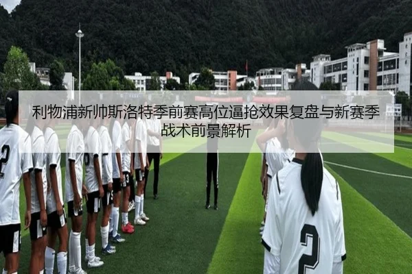 利物浦新帅斯洛特季前赛高位逼抢效果复盘与新赛季战术前景解析