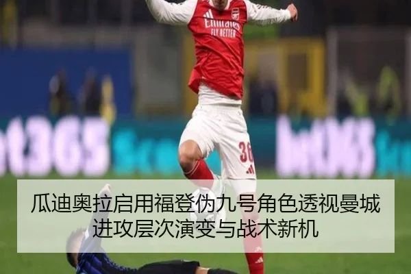 瓜迪奥拉启用福登伪九号角色透视曼城进攻层次演变与战术新机