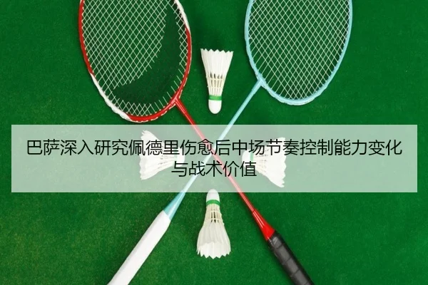 巴萨深入研究佩德里伤愈后中场节奏控制能力变化与战术价值