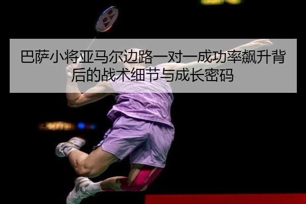 巴萨小将亚马尔边路一对一成功率飙升背后的战术细节与成长密码