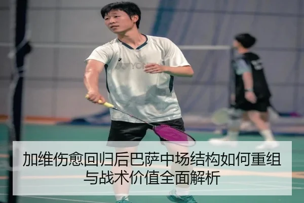 加维伤愈回归后巴萨中场结构如何重组与战术价值全面解析