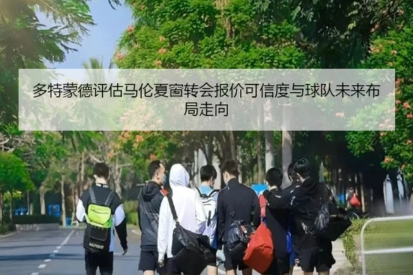 多特蒙德评估马伦夏窗转会报价可信度与球队未来布局走向