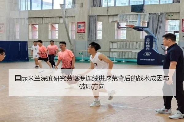 国际米兰深度研究劳塔罗连续进球荒背后的战术成因与破局方向