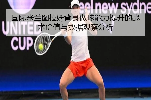 国际米兰图拉姆背身做球能力提升的战术价值与数据观察分析