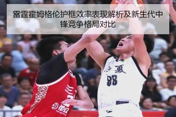 雷霆霍姆格伦护框效率表现解析及新生代中锋竞争格局对比