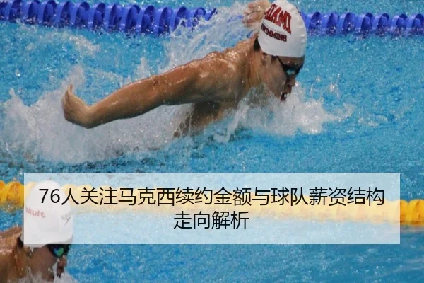 76人关注马克西续约金额与球队薪资结构走向解析