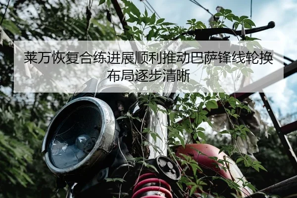 莱万恢复合练进展顺利推动巴萨锋线轮换布局逐步清晰