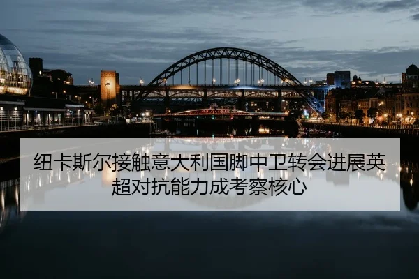 纽卡斯尔接触意大利国脚中卫转会进展英超对抗能力成考察核心