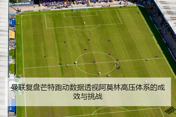 曼联复盘芒特跑动数据透视阿莫林高压体系的成效与挑战