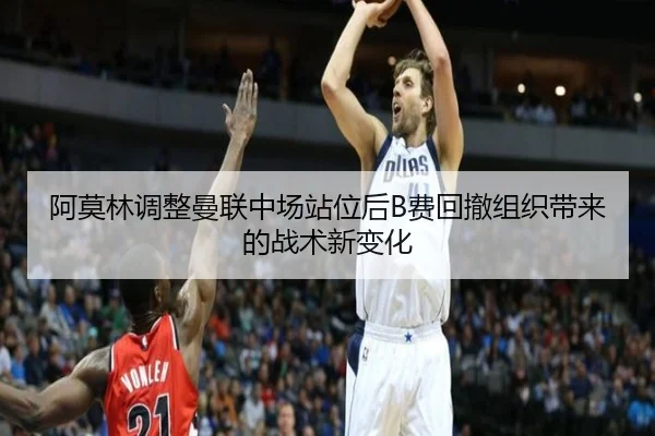 阿莫林调整曼联中场站位后B费回撤组织带来的战术新变化